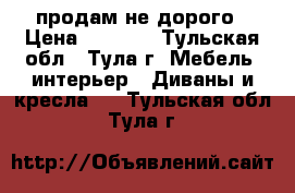 продам не дорого › Цена ­ 2 000 - Тульская обл., Тула г. Мебель, интерьер » Диваны и кресла   . Тульская обл.,Тула г.